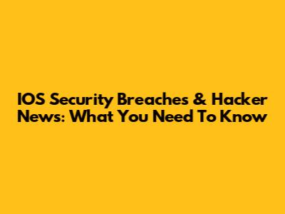 IOS Security Breaches & Hacker News: What You Need To Know