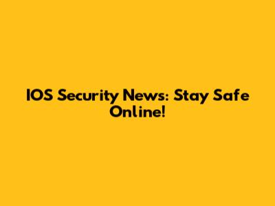 IOS Security News: Stay Safe Online!