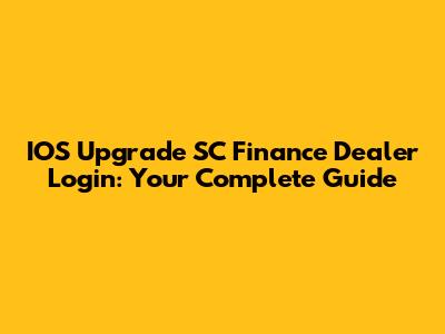 IOS Upgrade SC Finance Dealer Login: Your Complete Guide