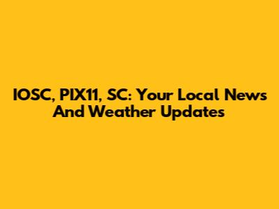 IOSC, PIX11, SC: Your Local News And Weather Updates
