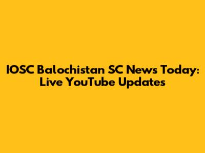 IOSC Balochistan SC News Today: Live YouTube Updates