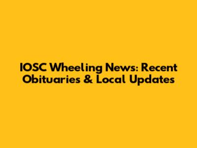 IOSC Wheeling News: Recent Obituaries & Local Updates