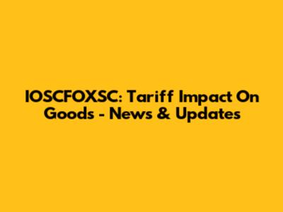 IOSCFOXSC: Tariff Impact On Goods - News & Updates