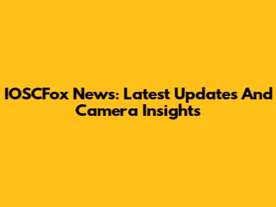 IOSCFox News: Latest Updates And Camera Insights