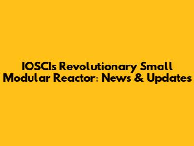 IOSCI's Revolutionary Small Modular Reactor: News & Updates