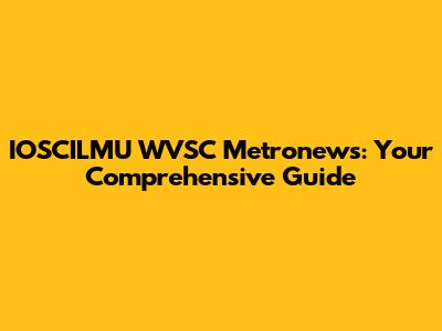 IOSCILMU WVSC Metronews: Your Comprehensive Guide