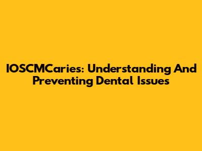 IOSCMCaries: Understanding And Preventing Dental Issues