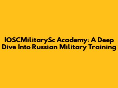 IOSCMilitarySc Academy: A Deep Dive Into Russian Military Training