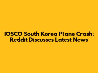 IOSCO South Korea Plane Crash: Reddit Discusses Latest News