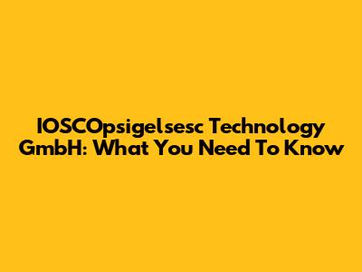 IOSCOpsigelsesc Technology GmbH: What You Need To Know