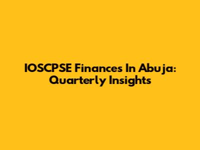 IOSCPSE Finances In Abuja: Quarterly Insights