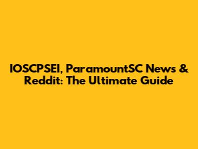 IOSCPSEI, ParamountSC News & Reddit: The Ultimate Guide