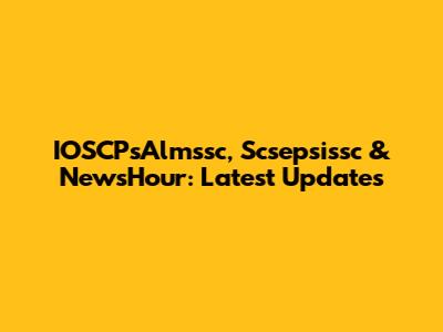 IOSCPsAlmssc, Scsepsissc & NewsHour: Latest Updates