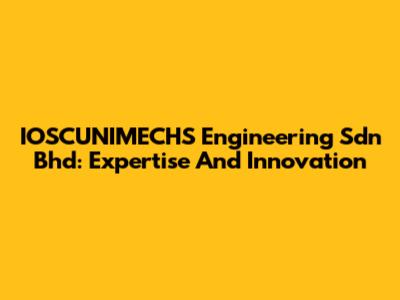 IOSCUNIMECHS Engineering Sdn Bhd: Expertise And Innovation