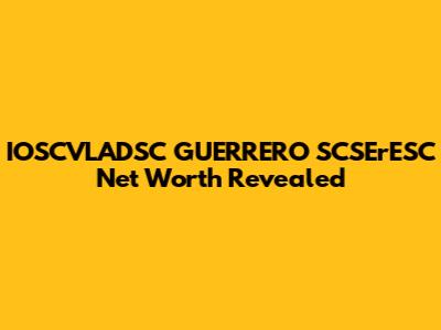 IOSCVLADSC GUERRERO SCSErESC Net Worth Revealed