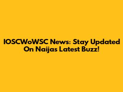 IOSCWoWSC News: Stay Updated On Naija's Latest Buzz!