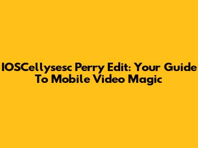 IOSCellysesc Perry Edit: Your Guide To Mobile Video Magic