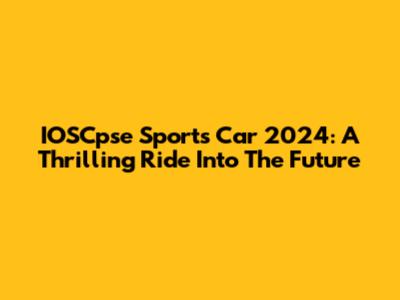 IOSCpse Sports Car 2024: A Thrilling Ride Into The Future