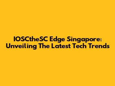 IOSCtheSC Edge Singapore: Unveiling The Latest Tech Trends
