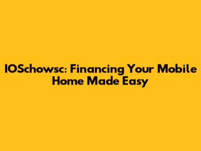 IOSchowsc: Financing Your Mobile Home Made Easy