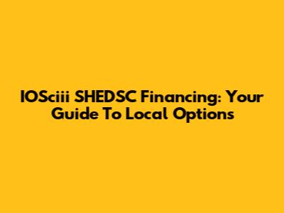 IOSciii SHEDSC Financing: Your Guide To Local Options