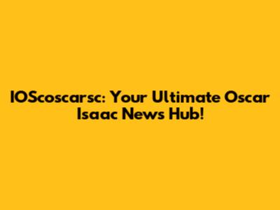 IOScoscarsc: Your Ultimate Oscar Isaac News Hub!