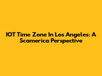 IOT Time Zone In Los Angeles: A Scamerica Perspective