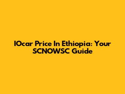 IOcar Price In Ethiopia: Your SCNOWSC Guide