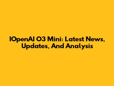 IOpenAI O3 Mini: Latest News, Updates, And Analysis