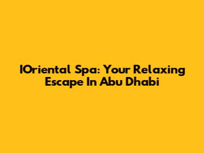 IOriental Spa: Your Relaxing Escape In Abu Dhabi