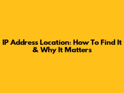 IP Address Location: How To Find It & Why It Matters