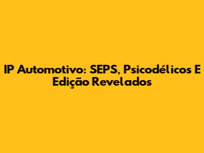 IP Automotivo: SEPS, Psicodélicos E Edição Revelados