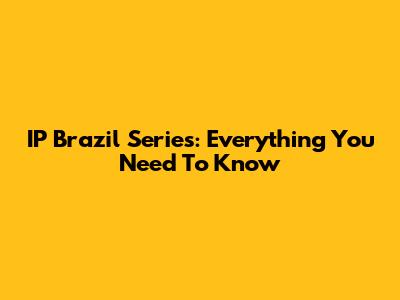 IP Brazil Series: Everything You Need To Know