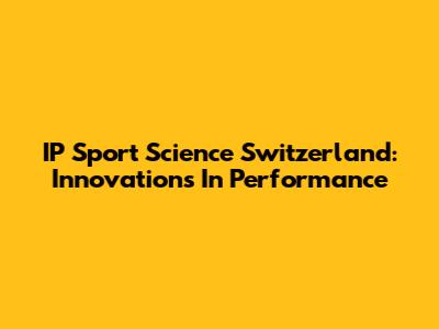 IP Sport Science Switzerland: Innovations In Performance