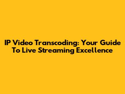 IP Video Transcoding: Your Guide To Live Streaming Excellence