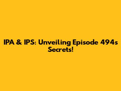 IPA & IPS: Unveiling Episode 494's Secrets!