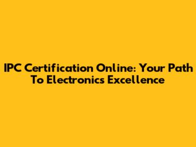 IPC Certification Online: Your Path To Electronics Excellence