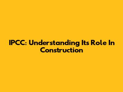 IPCC: Understanding Its Role In Construction