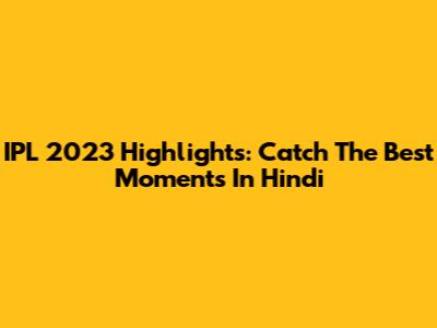 IPL 2023 Highlights: Catch The Best Moments In Hindi