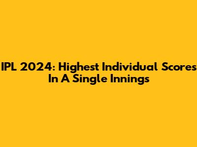 IPL 2024: Highest Individual Scores In A Single Innings