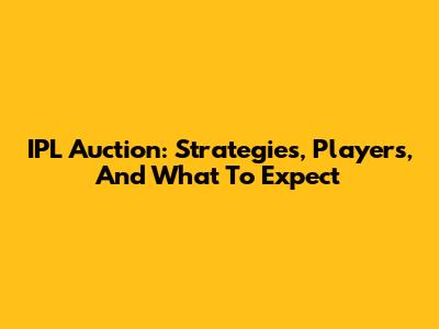 IPL Auction: Strategies, Players, And What To Expect