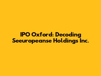 IPO Oxford: Decoding Seeuropeanse Holdings Inc.