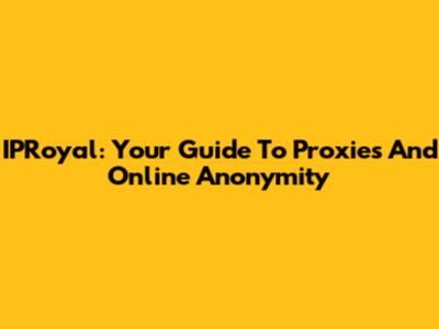 IPRoyal: Your Guide To Proxies And Online Anonymity