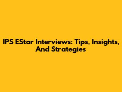 IPS EStar Interviews: Tips, Insights, And Strategies