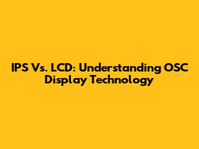 IPS Vs. LCD: Understanding OSC Display Technology