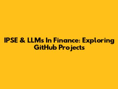 IPSE & LLMs In Finance: Exploring GitHub Projects