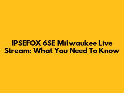 IPSEFOX 6SE Milwaukee Live Stream: What You Need To Know