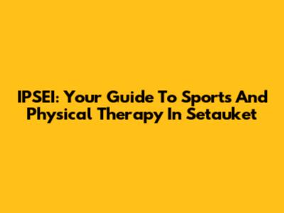 IPSEI: Your Guide To Sports And Physical Therapy In Setauket