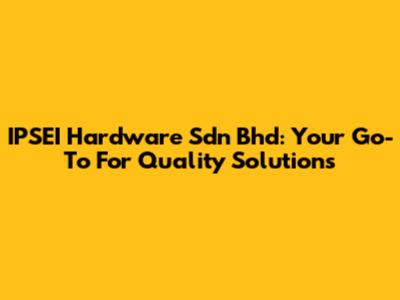 IPSEI Hardware Sdn Bhd: Your Go-To For Quality Solutions