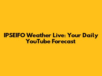 IPSEIFO Weather Live: Your Daily YouTube Forecast